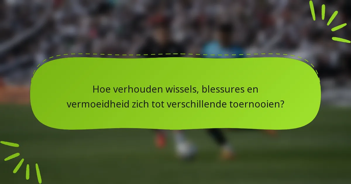 Hoe verhouden wissels, blessures en vermoeidheid zich tot verschillende toernooien?