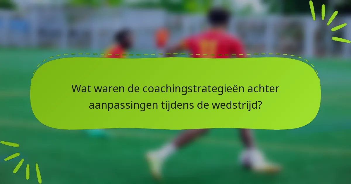 Wat waren de coachingstrategieën achter aanpassingen tijdens de wedstrijd?