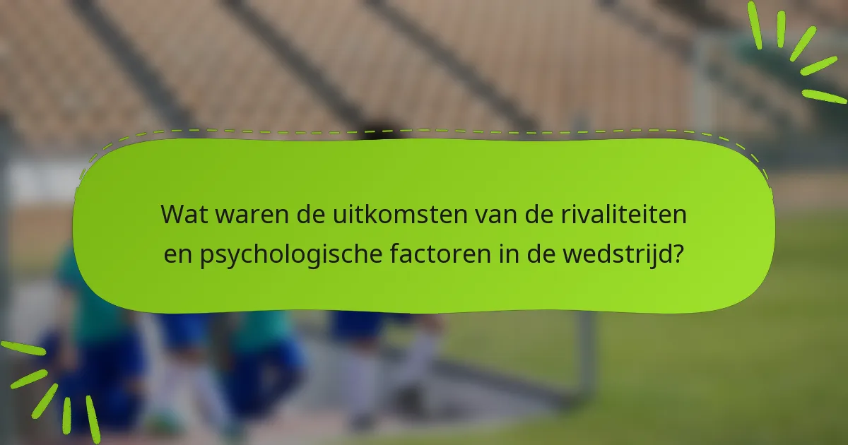 Wat waren de uitkomsten van de rivaliteiten en psychologische factoren in de wedstrijd?