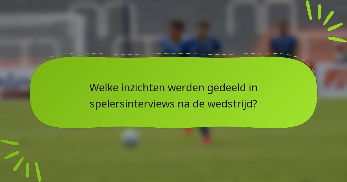 Welke inzichten werden gedeeld in spelersinterviews na de wedstrijd?