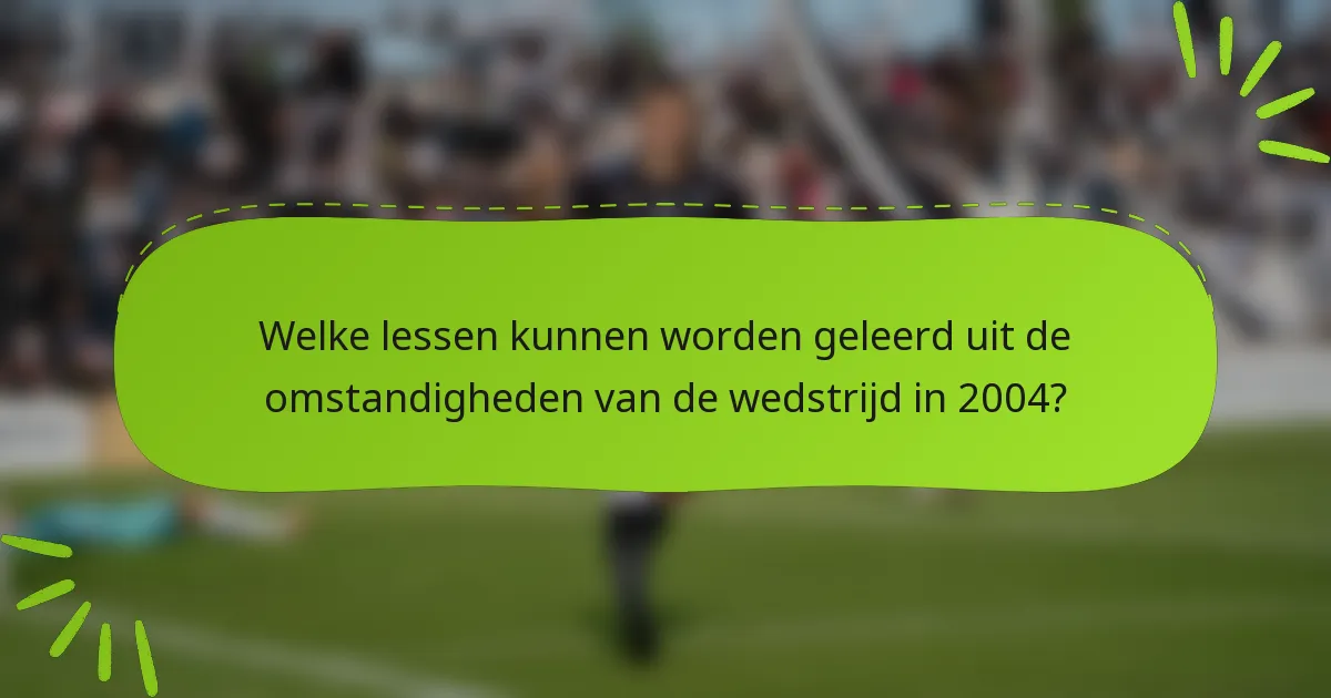 Welke lessen kunnen worden geleerd uit de omstandigheden van de wedstrijd in 2004?