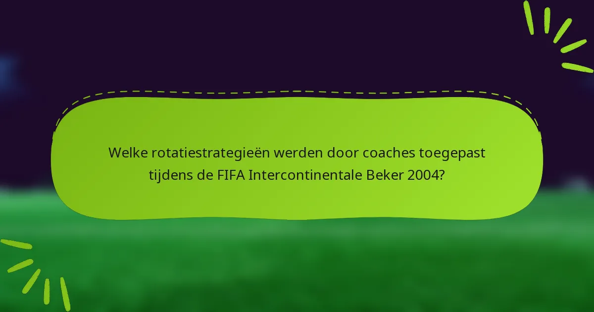 Welke rotatiestrategieën werden door coaches toegepast tijdens de FIFA Intercontinentale Beker 2004?
