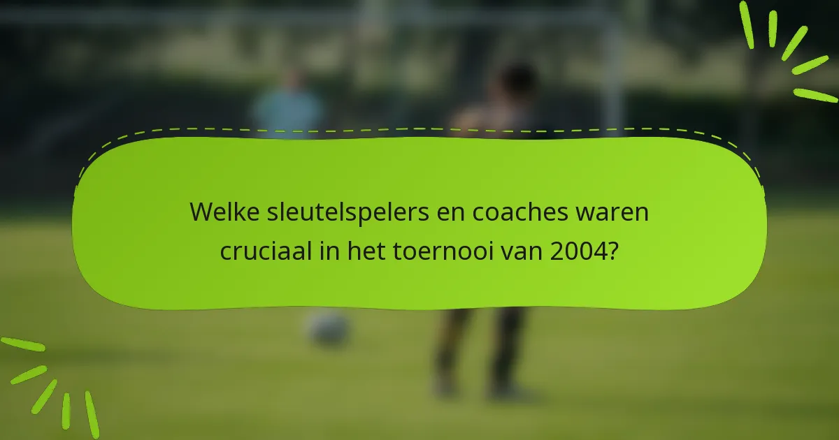Welke sleutelspelers en coaches waren cruciaal in het toernooi van 2004?